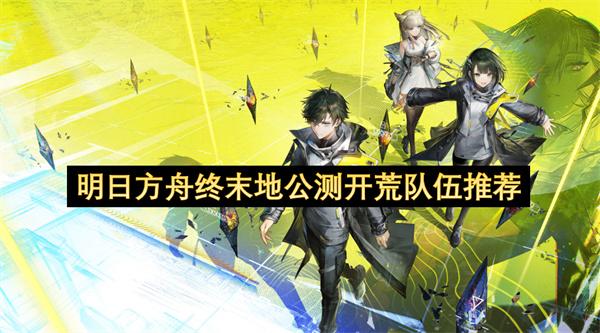 明日方舟终末地公测开荒队伍推荐