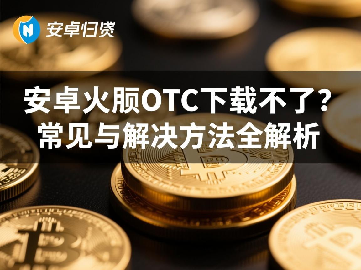 安卓火币OTC下载不了 常见原因与解决方法全解析