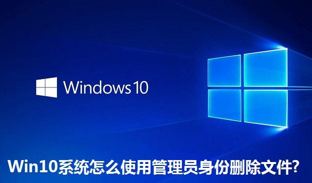 Win10系统怎么使用管理员身份删除文件 Win10系统使用管理员身份删除文件的方法