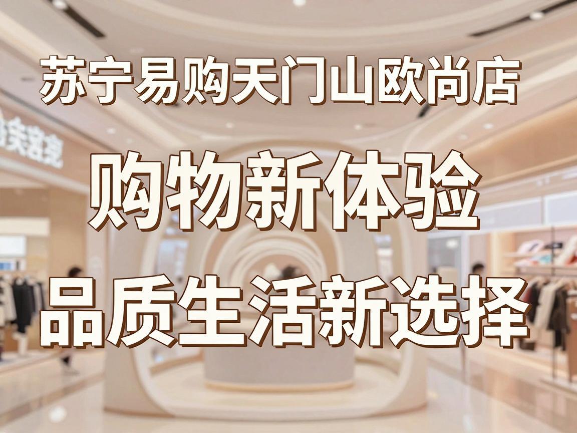 苏宁易购天门山欧尚店，购物新体验，品质生活新选择