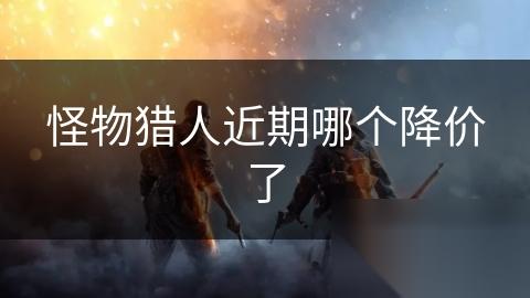 怪物猎人近期哪个降价了