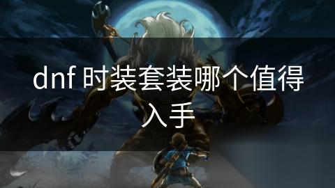 dnf 时装套装哪个值得入手