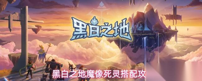 黑白之地魔像死灵怎么玩魔像死灵搭配