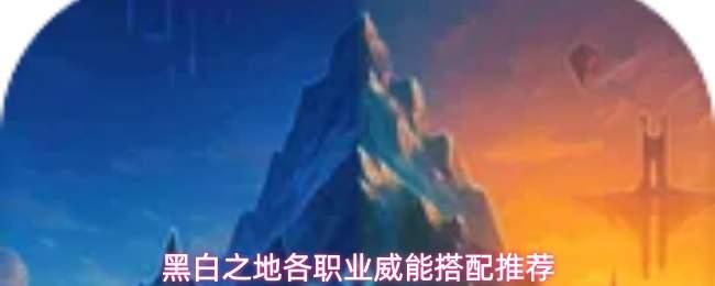 黑白之地各职业威能怎么选各职业威能搭配推荐